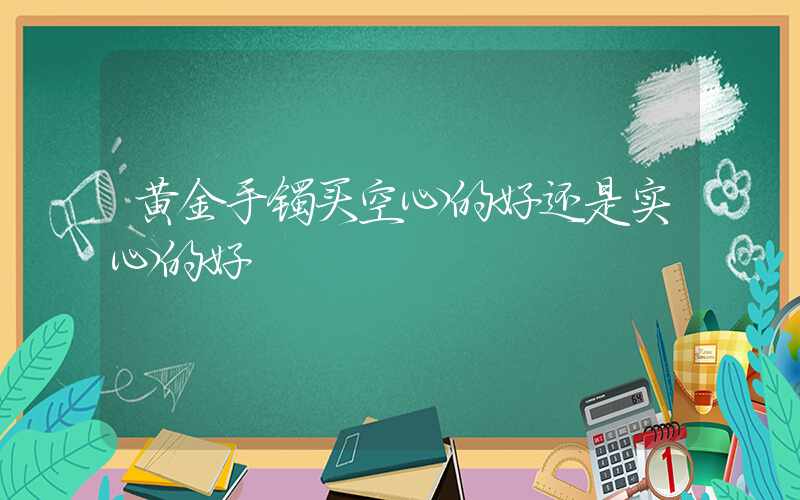 黄金手镯买空心的好还是实心的好