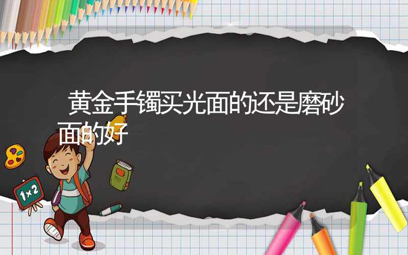 黄金手镯买光面的还是磨砂面的好