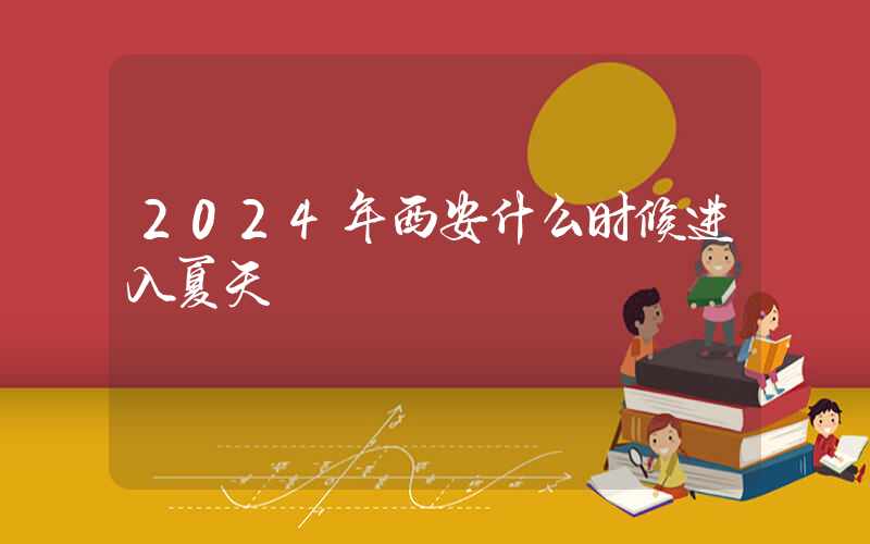 2024年西安什么时候进入夏天