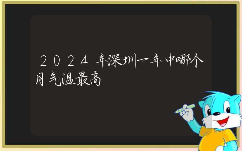 2024年深圳一年中哪个月气温最高