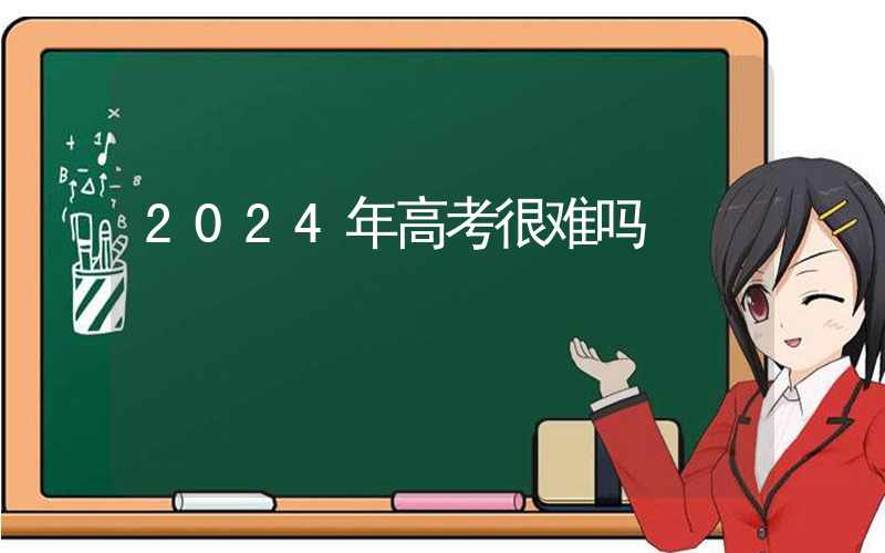 2024年高考很难吗