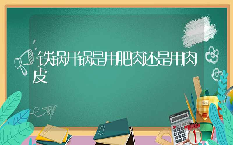 铁锅开锅是用肥肉还是用肉皮