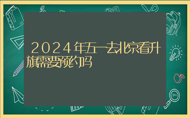 2024年五一去北京看升旗需要预约吗