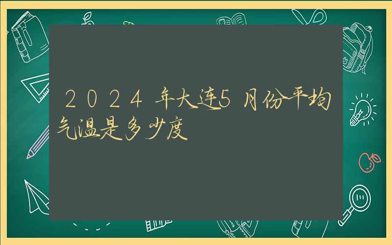 2024年大连5月份平均气温是多少度