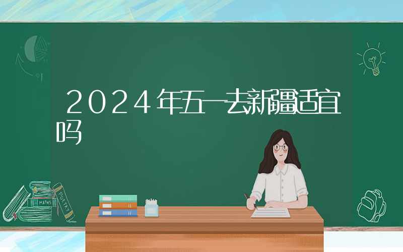 2024年五一去新疆适宜吗