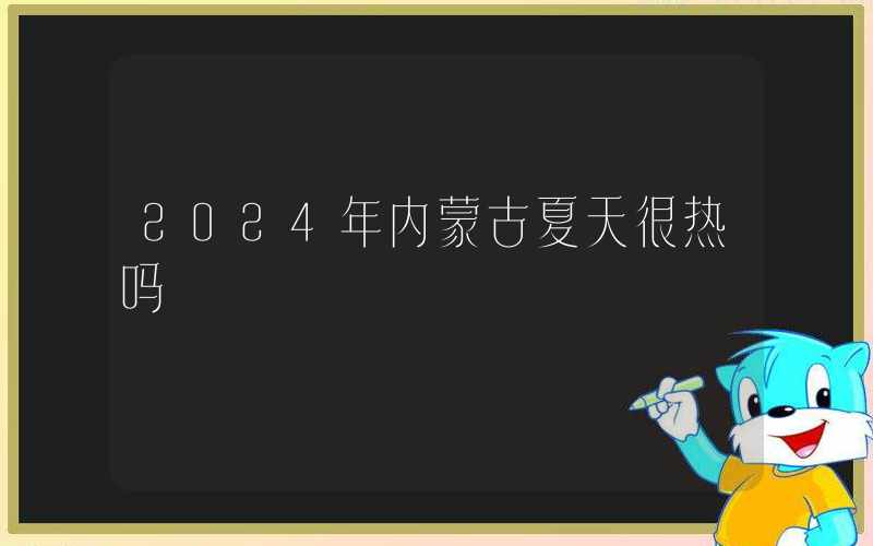 2024年内蒙古夏天很热吗