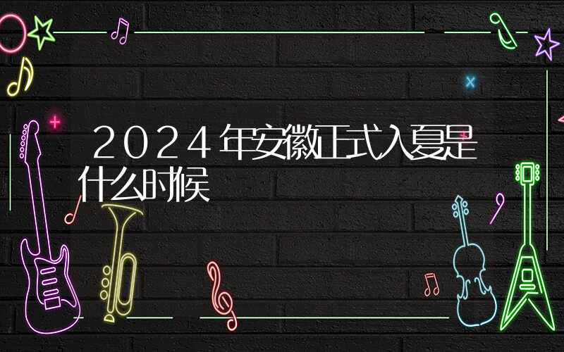 2024年安徽正式入夏是什么时候