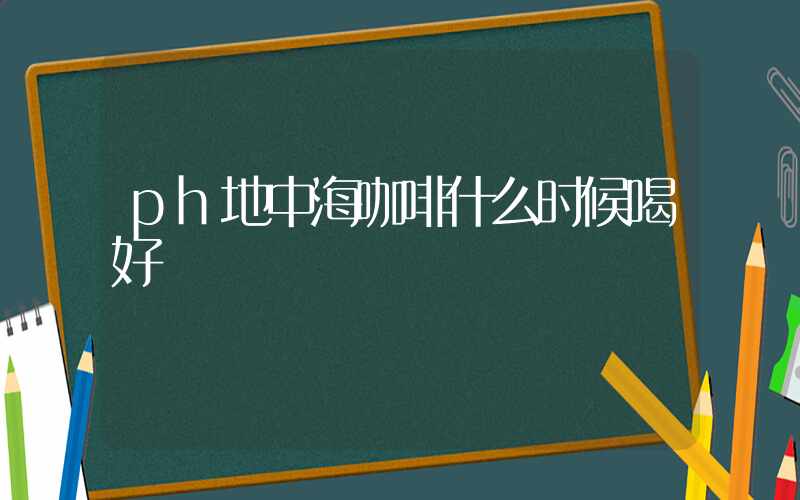 ph地中海咖啡什么时候喝好