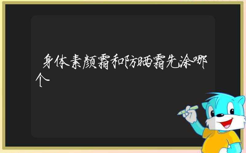 身体素颜霜和防晒霜先涂哪个