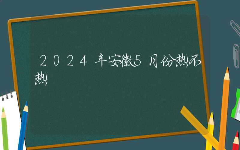 2024年安徽5月份热不热