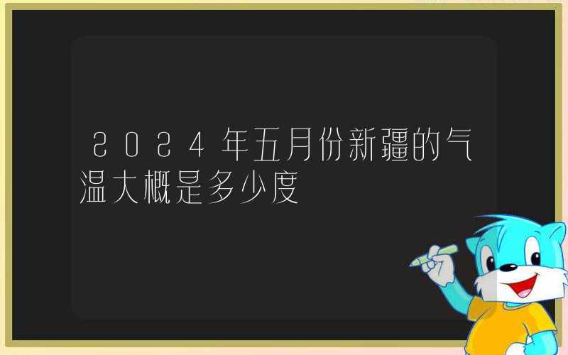 2024年五月份新疆的气温大概是多少度