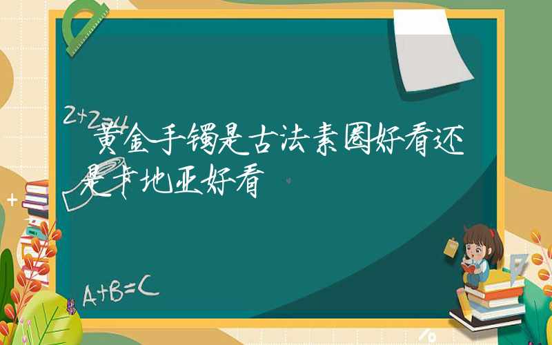 黄金手镯是古法素圈好看还是卡地亚好看