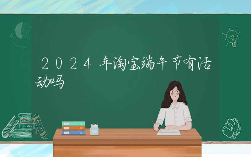 2024年淘宝端午节有活动吗