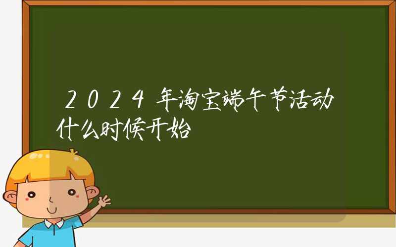 2024年淘宝端午节活动什么时候开始