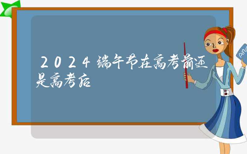 2024端午节在高考前还是高考后