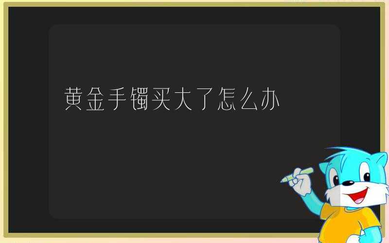 黄金手镯买大了怎么办