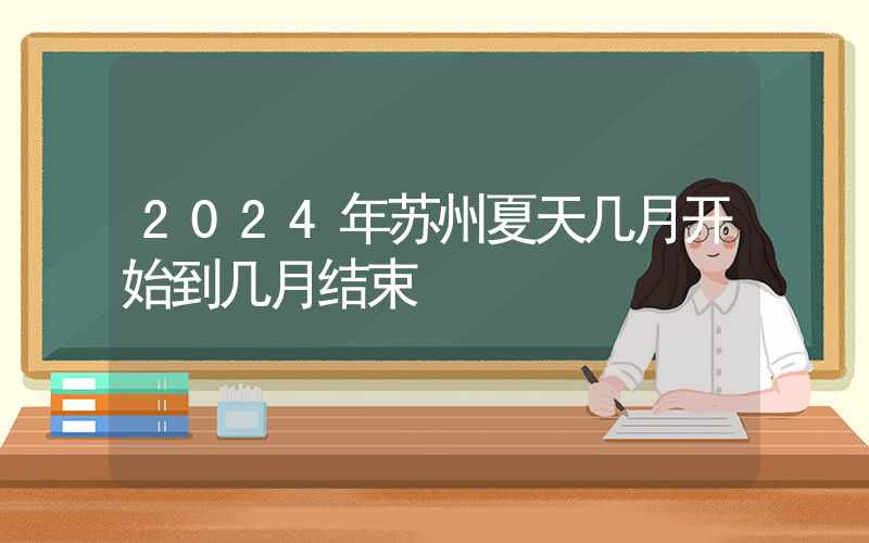 2024年苏州夏天几月开始到几月结束