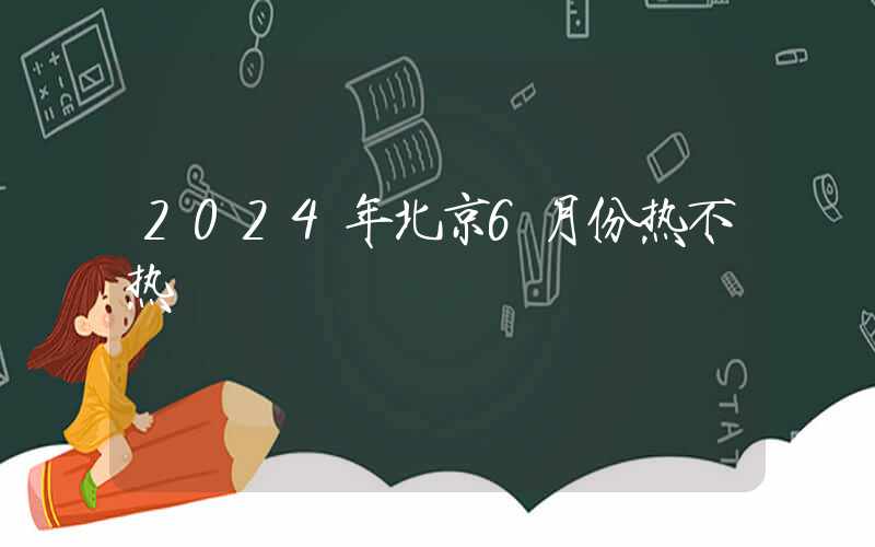 2024年北京6月份热不热