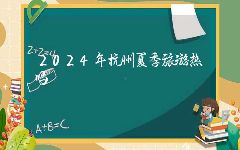 2024年杭州夏季旅游热吗