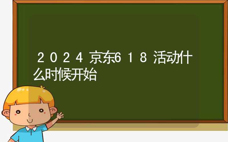 2024京东618活动什么时候开始