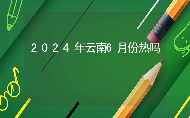 2024年云南6月份热吗