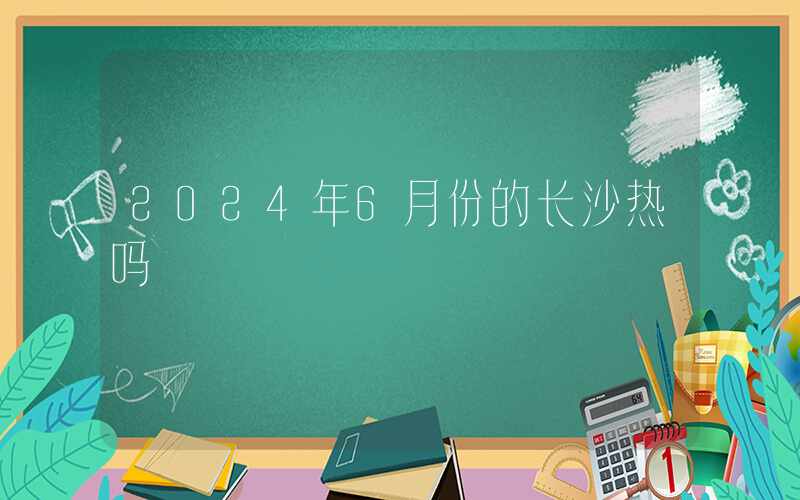 2024年6月份的长沙热吗