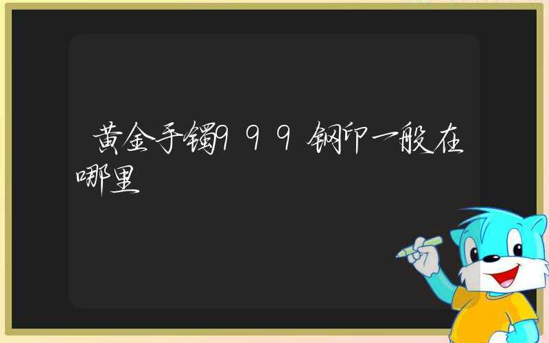 黄金手镯999钢印一般在哪里