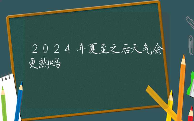 2024年夏至之后天气会更热吗