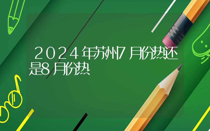 2024年苏州7月份热还是8月份热