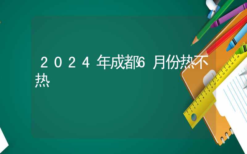 2024年成都6月份热不热