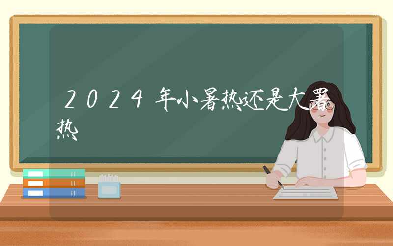 2024年小暑热还是大署热