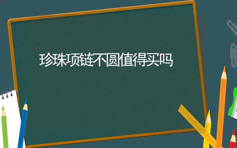 珍珠项链不圆值得买吗