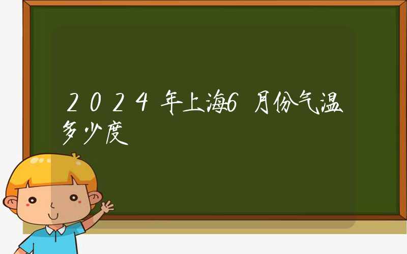 2024年上海6月份气温多少度