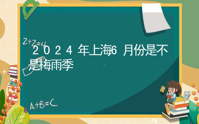 2024年上海6月份是不是梅雨季