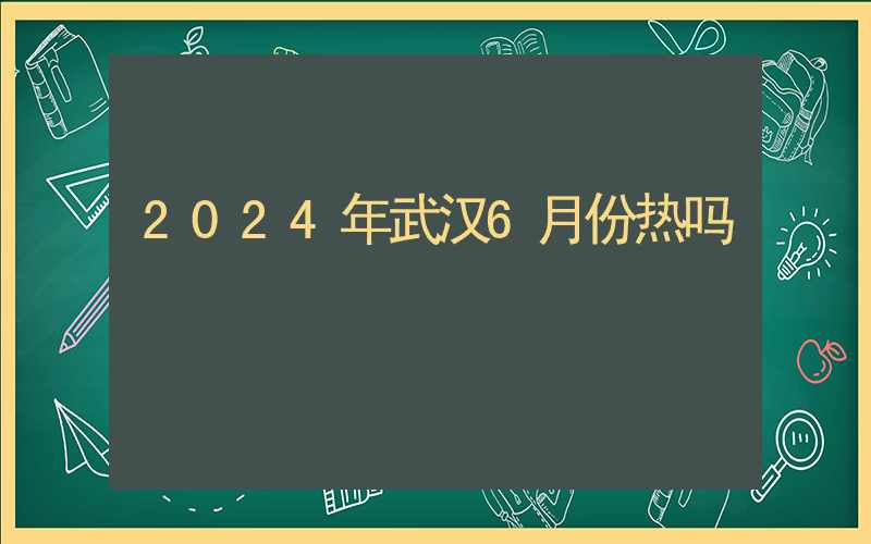 2024年武汉6月份热吗