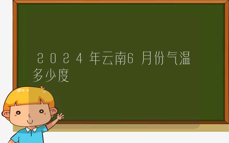 2024年云南6月份气温多少度