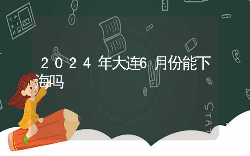 2024年大连6月份能下海吗