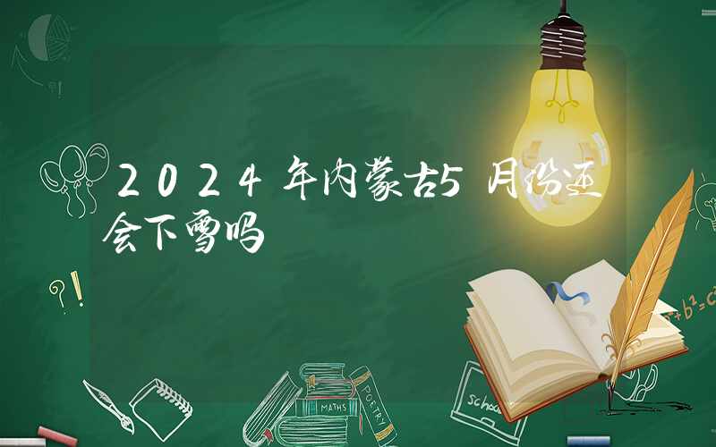 2024年内蒙古5月份还会下雪吗