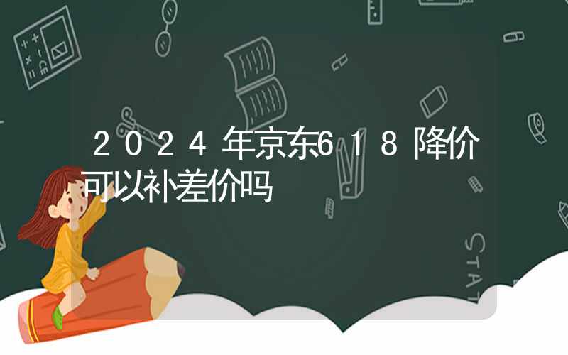 2024年京东618降价可以补差价吗