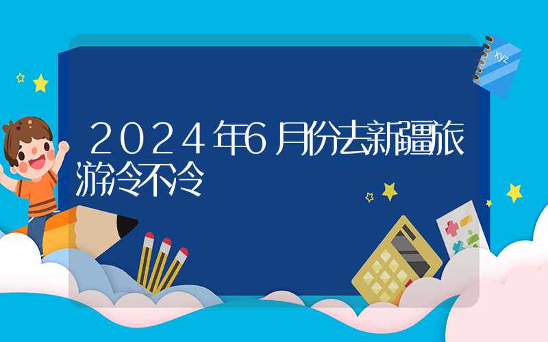 2024年6月份去新疆旅游冷不冷