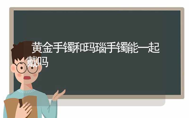 黄金手镯和玛瑙手镯能一起戴吗