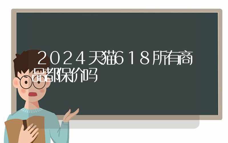 2024天猫618所有商品都保价吗