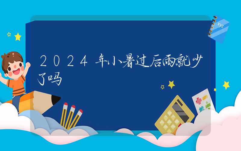 2024年小暑过后雨就少了吗