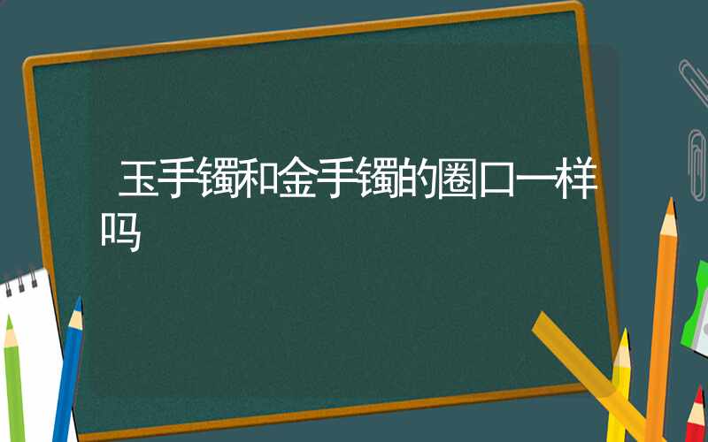 玉手镯和金手镯的圈口一样吗