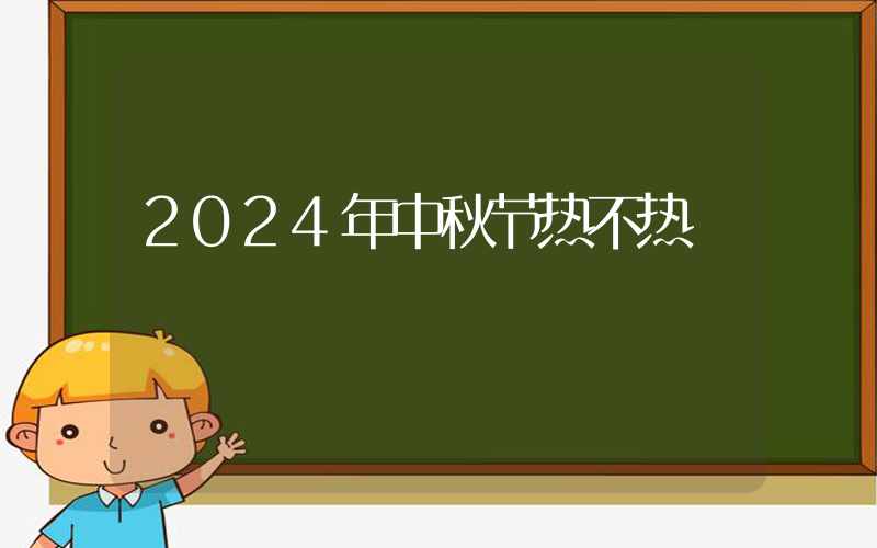 2024年中秋节热不热