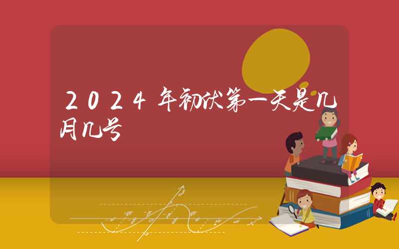 2024年初伏第一天是几月几号