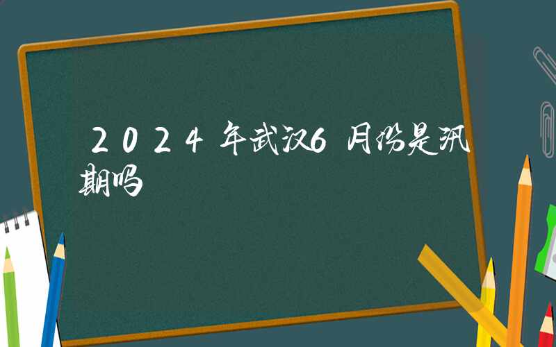 2024年武汉6月份是汛期吗