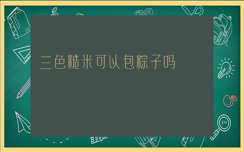 三色糙米可以包粽子吗