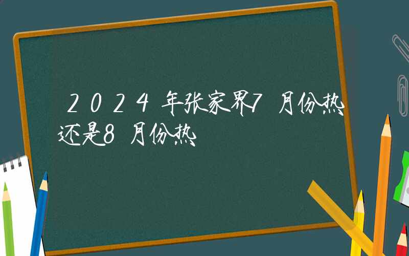 2024年张家界7月份热还是8月份热