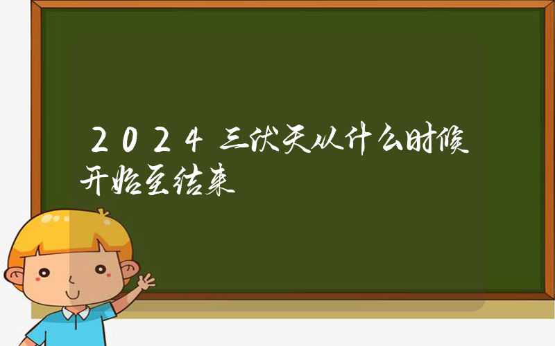 2024三伏天从什么时候开始至结束